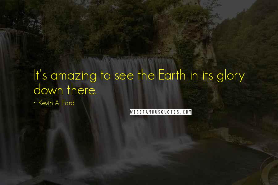 Kevin A. Ford Quotes: It's amazing to see the Earth in its glory down there.