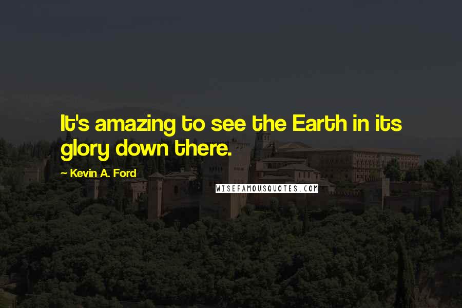 Kevin A. Ford Quotes: It's amazing to see the Earth in its glory down there.