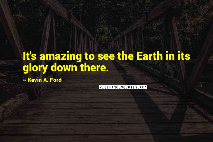 Kevin A. Ford Quotes: It's amazing to see the Earth in its glory down there.