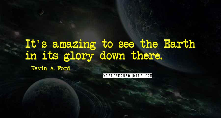 Kevin A. Ford Quotes: It's amazing to see the Earth in its glory down there.