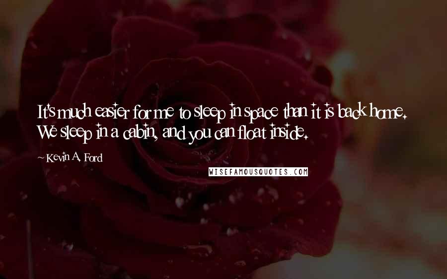 Kevin A. Ford Quotes: It's much easier for me to sleep in space than it is back home. We sleep in a cabin, and you can float inside.
