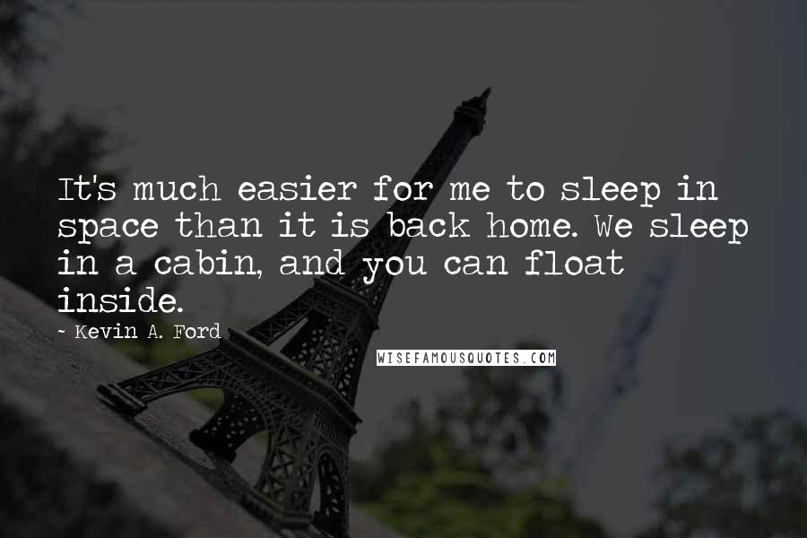 Kevin A. Ford Quotes: It's much easier for me to sleep in space than it is back home. We sleep in a cabin, and you can float inside.