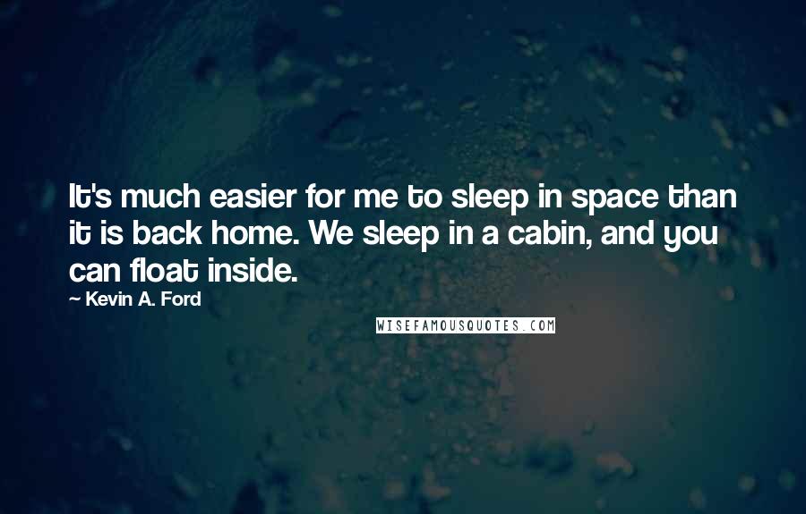 Kevin A. Ford Quotes: It's much easier for me to sleep in space than it is back home. We sleep in a cabin, and you can float inside.