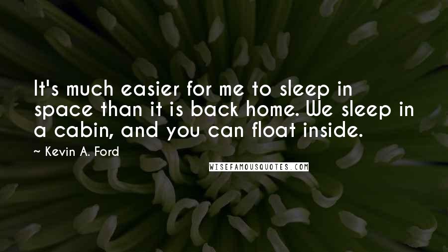 Kevin A. Ford Quotes: It's much easier for me to sleep in space than it is back home. We sleep in a cabin, and you can float inside.