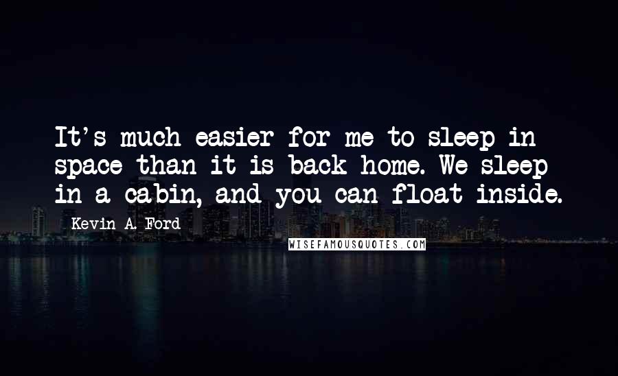 Kevin A. Ford Quotes: It's much easier for me to sleep in space than it is back home. We sleep in a cabin, and you can float inside.