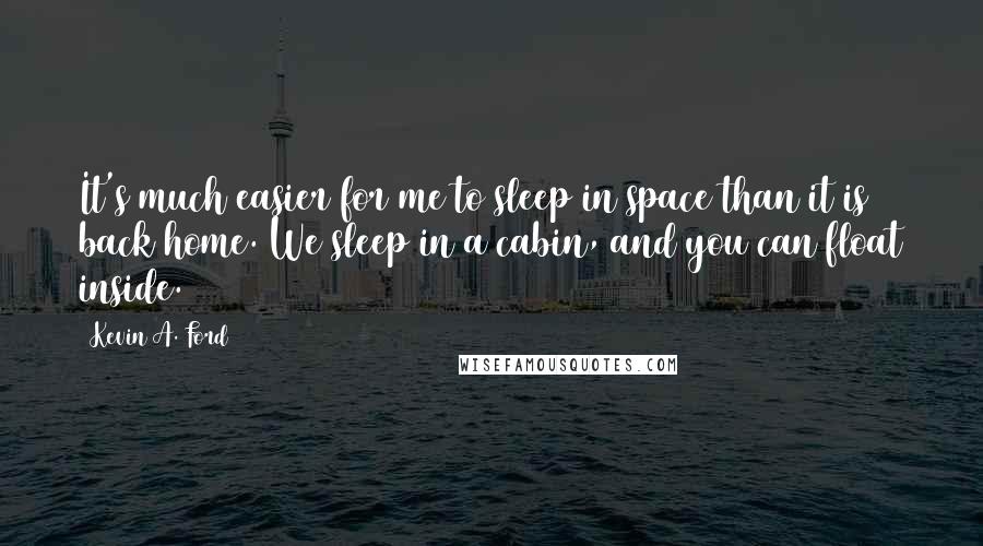 Kevin A. Ford Quotes: It's much easier for me to sleep in space than it is back home. We sleep in a cabin, and you can float inside.