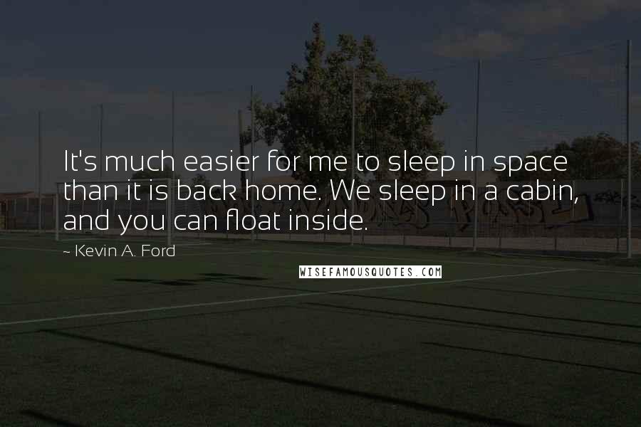 Kevin A. Ford Quotes: It's much easier for me to sleep in space than it is back home. We sleep in a cabin, and you can float inside.