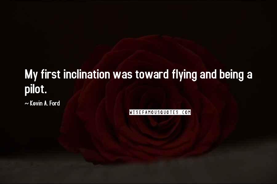 Kevin A. Ford Quotes: My first inclination was toward flying and being a pilot.