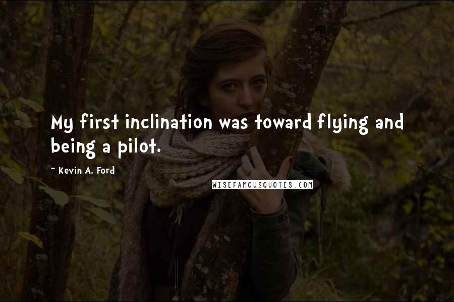 Kevin A. Ford Quotes: My first inclination was toward flying and being a pilot.