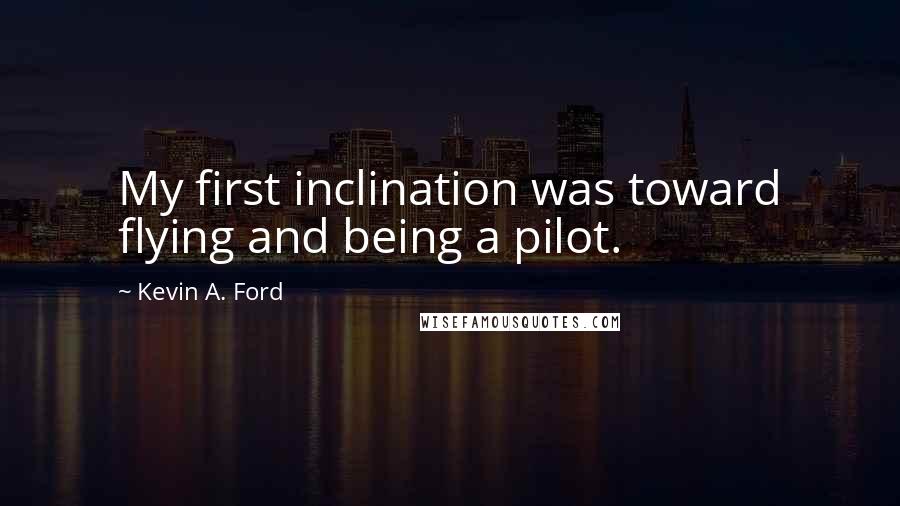 Kevin A. Ford Quotes: My first inclination was toward flying and being a pilot.