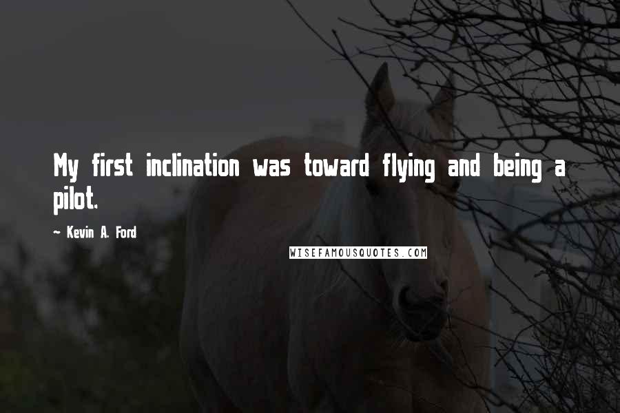 Kevin A. Ford Quotes: My first inclination was toward flying and being a pilot.