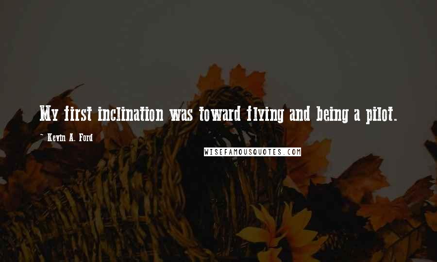 Kevin A. Ford Quotes: My first inclination was toward flying and being a pilot.