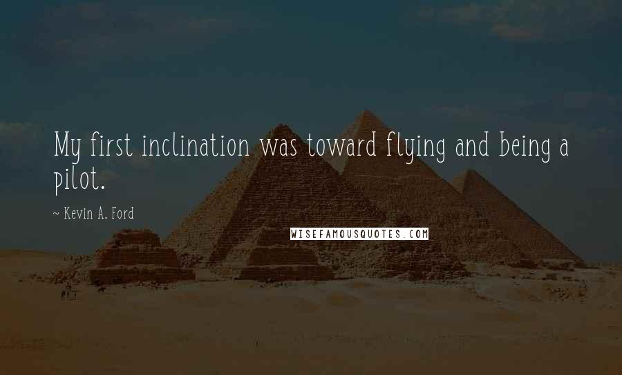 Kevin A. Ford Quotes: My first inclination was toward flying and being a pilot.