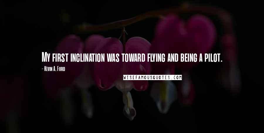 Kevin A. Ford Quotes: My first inclination was toward flying and being a pilot.