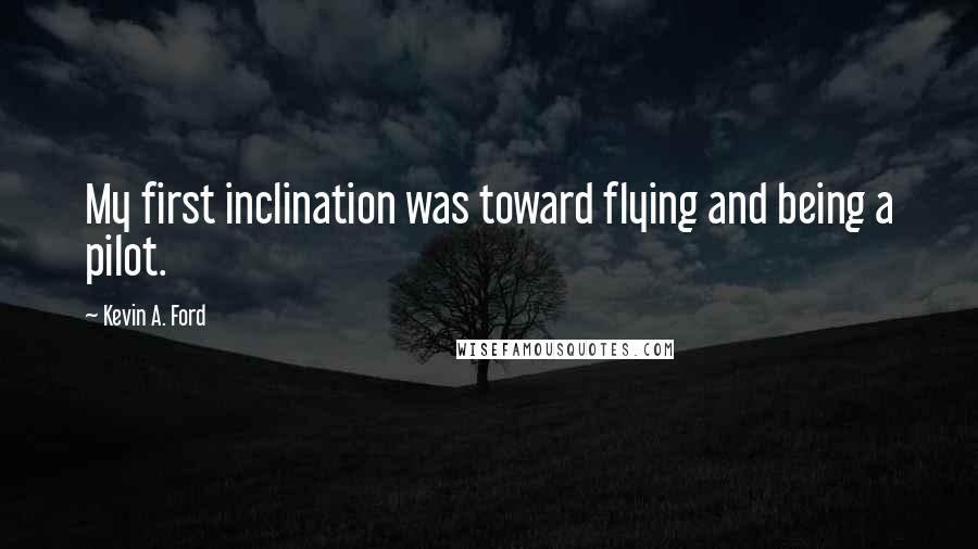 Kevin A. Ford Quotes: My first inclination was toward flying and being a pilot.