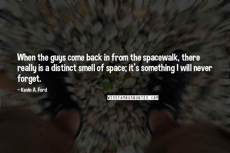Kevin A. Ford Quotes: When the guys come back in from the spacewalk, there really is a distinct smell of space; it's something I will never forget.