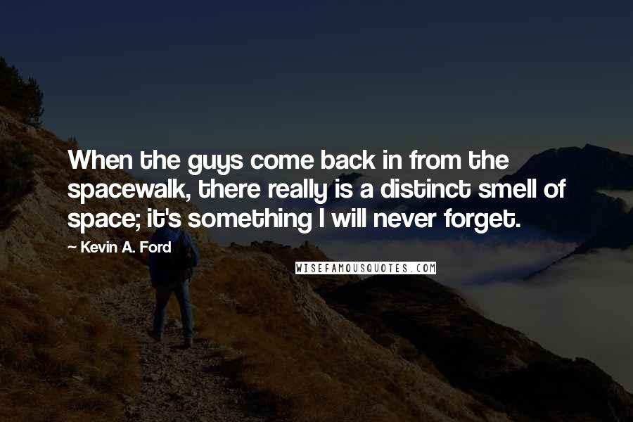 Kevin A. Ford Quotes: When the guys come back in from the spacewalk, there really is a distinct smell of space; it's something I will never forget.