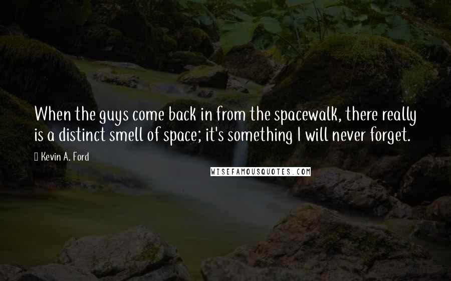 Kevin A. Ford Quotes: When the guys come back in from the spacewalk, there really is a distinct smell of space; it's something I will never forget.