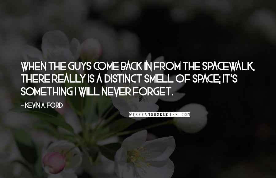 Kevin A. Ford Quotes: When the guys come back in from the spacewalk, there really is a distinct smell of space; it's something I will never forget.