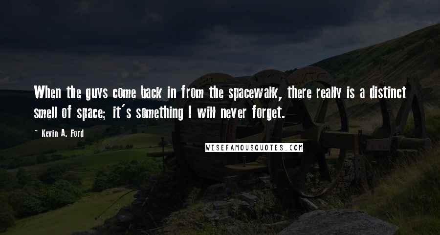 Kevin A. Ford Quotes: When the guys come back in from the spacewalk, there really is a distinct smell of space; it's something I will never forget.