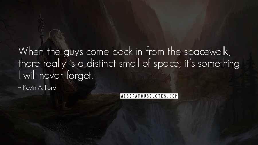 Kevin A. Ford Quotes: When the guys come back in from the spacewalk, there really is a distinct smell of space; it's something I will never forget.