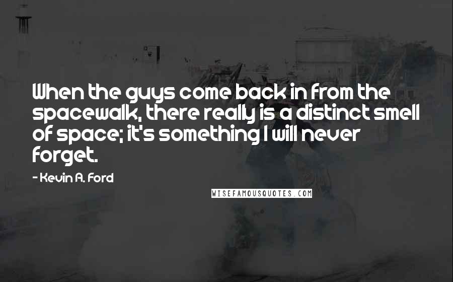 Kevin A. Ford Quotes: When the guys come back in from the spacewalk, there really is a distinct smell of space; it's something I will never forget.