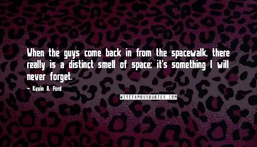 Kevin A. Ford Quotes: When the guys come back in from the spacewalk, there really is a distinct smell of space; it's something I will never forget.