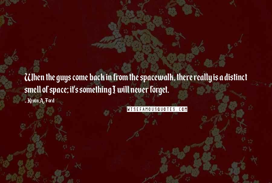 Kevin A. Ford Quotes: When the guys come back in from the spacewalk, there really is a distinct smell of space; it's something I will never forget.