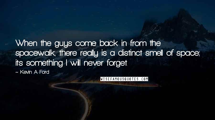 Kevin A. Ford Quotes: When the guys come back in from the spacewalk, there really is a distinct smell of space; it's something I will never forget.
