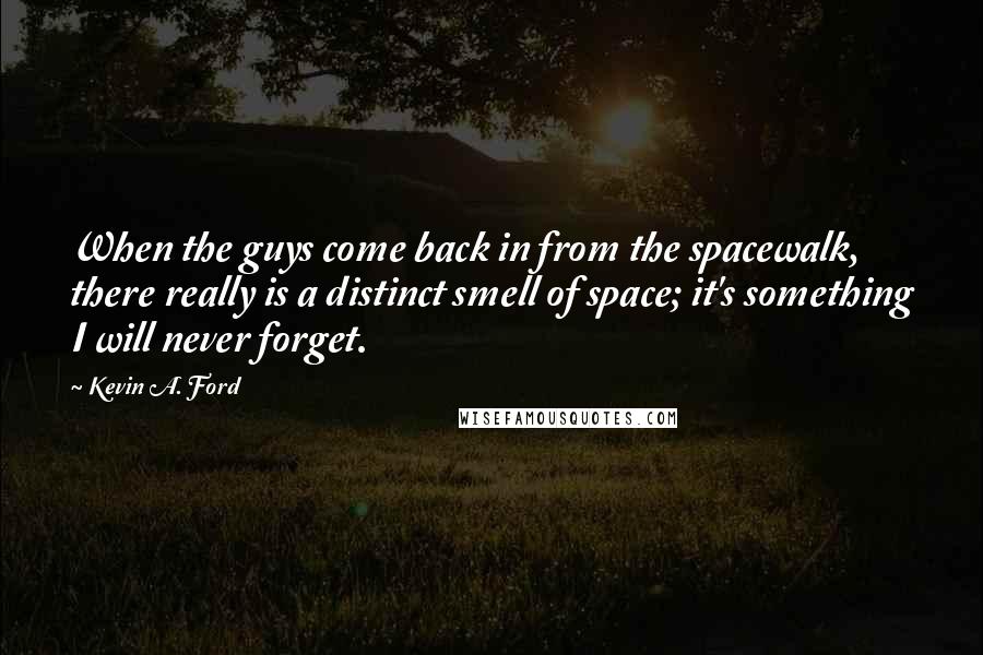 Kevin A. Ford Quotes: When the guys come back in from the spacewalk, there really is a distinct smell of space; it's something I will never forget.