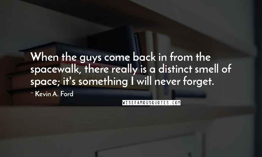 Kevin A. Ford Quotes: When the guys come back in from the spacewalk, there really is a distinct smell of space; it's something I will never forget.