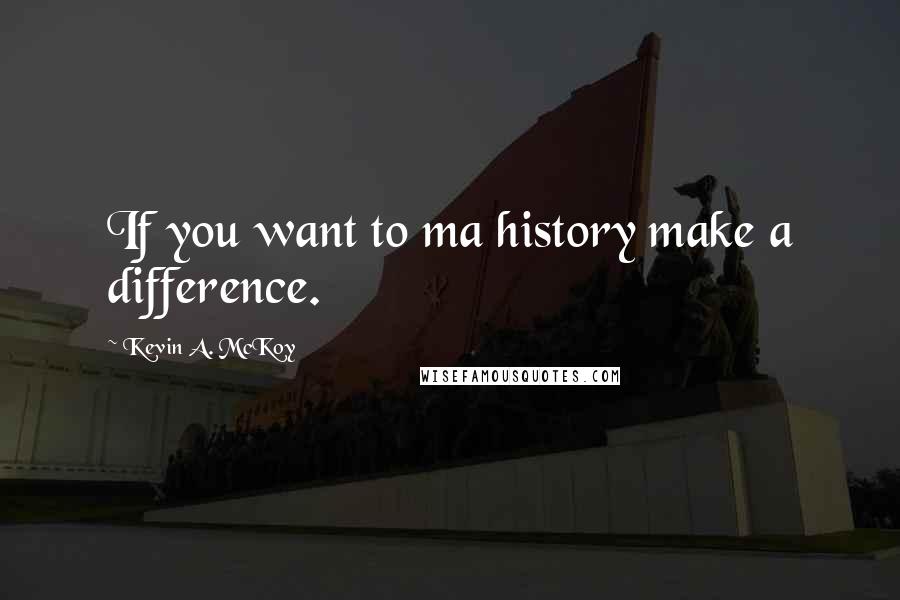 Kevin A. McKoy Quotes: If you want to ma history make a difference.