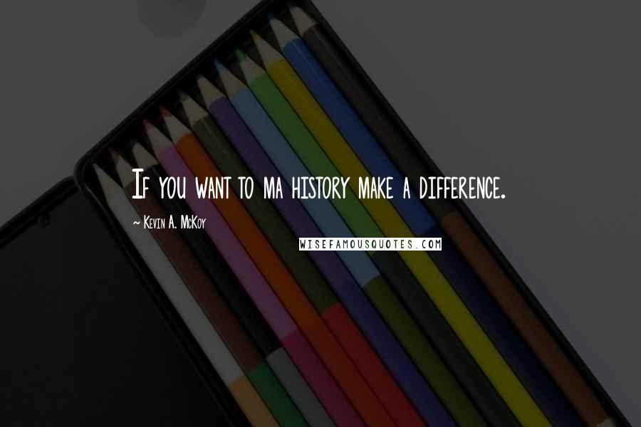 Kevin A. McKoy Quotes: If you want to ma history make a difference.