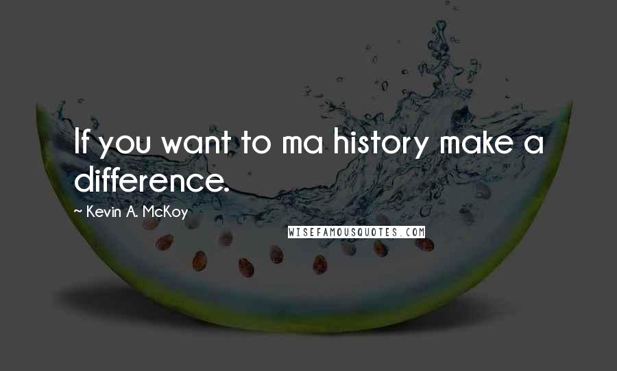 Kevin A. McKoy Quotes: If you want to ma history make a difference.