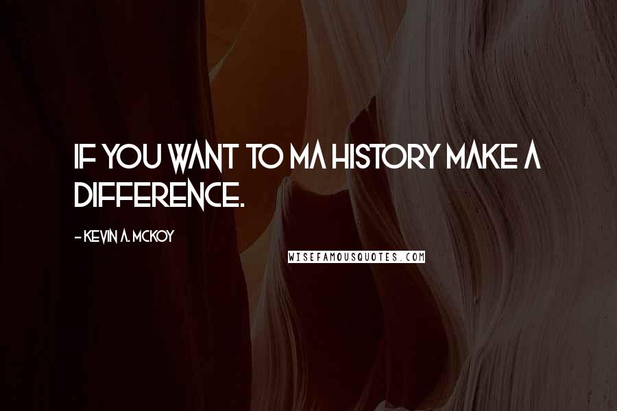 Kevin A. McKoy Quotes: If you want to ma history make a difference.