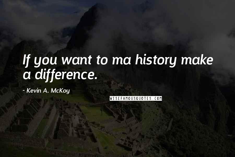 Kevin A. McKoy Quotes: If you want to ma history make a difference.