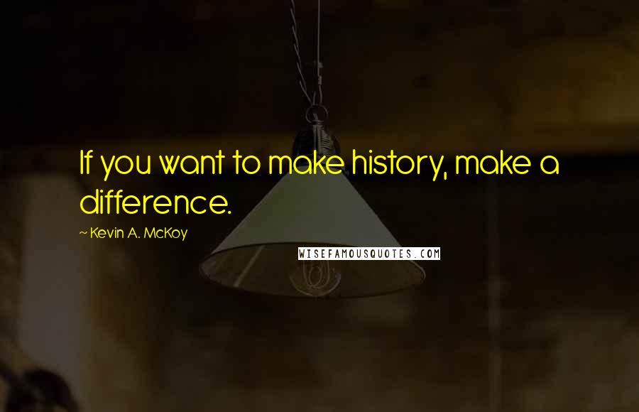 Kevin A. McKoy Quotes: If you want to make history, make a difference.