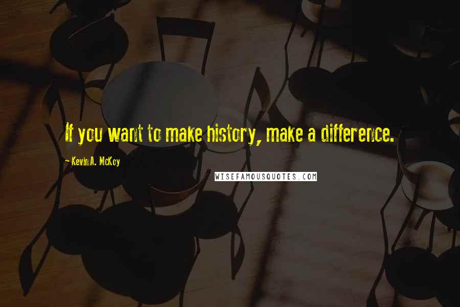 Kevin A. McKoy Quotes: If you want to make history, make a difference.
