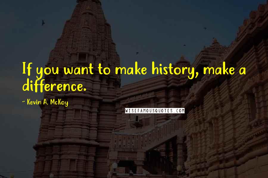 Kevin A. McKoy Quotes: If you want to make history, make a difference.