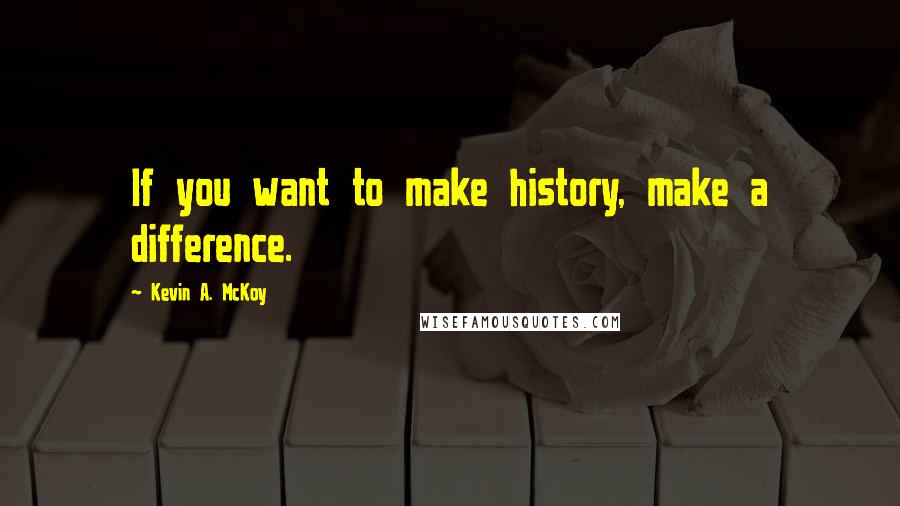 Kevin A. McKoy Quotes: If you want to make history, make a difference.