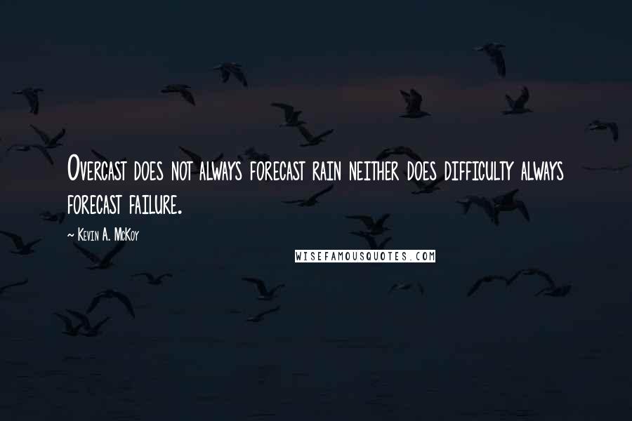 Kevin A. McKoy Quotes: Overcast does not always forecast rain neither does difficulty always forecast failure.