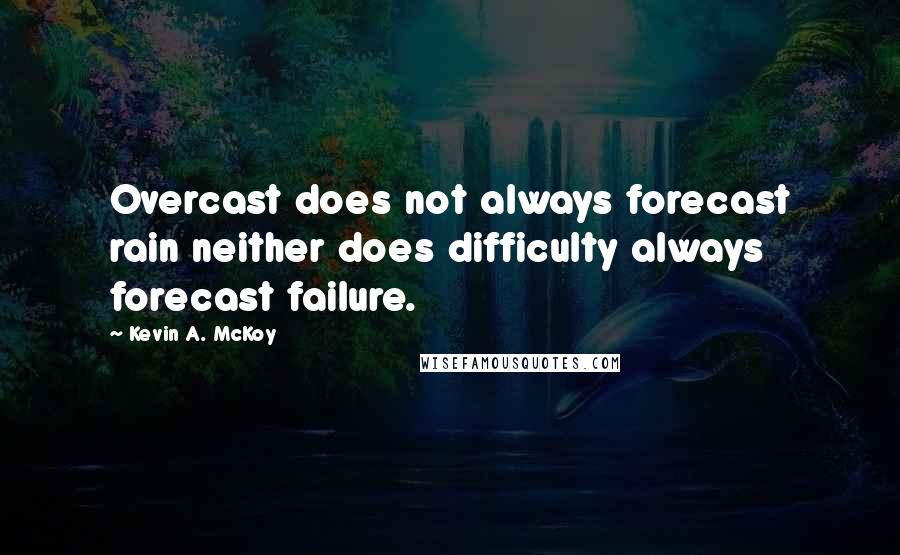 Kevin A. McKoy Quotes: Overcast does not always forecast rain neither does difficulty always forecast failure.