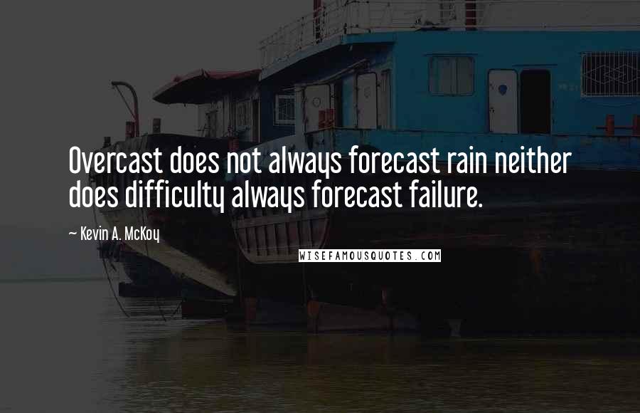 Kevin A. McKoy Quotes: Overcast does not always forecast rain neither does difficulty always forecast failure.