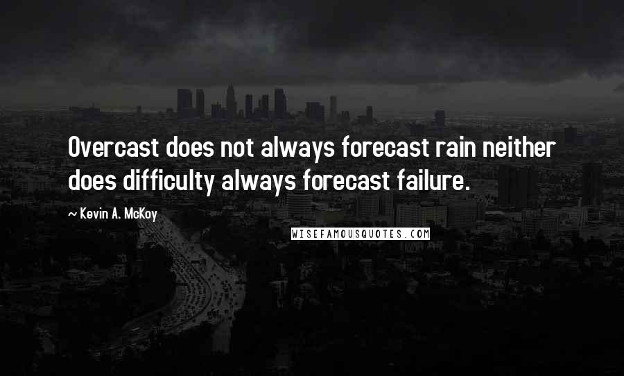 Kevin A. McKoy Quotes: Overcast does not always forecast rain neither does difficulty always forecast failure.