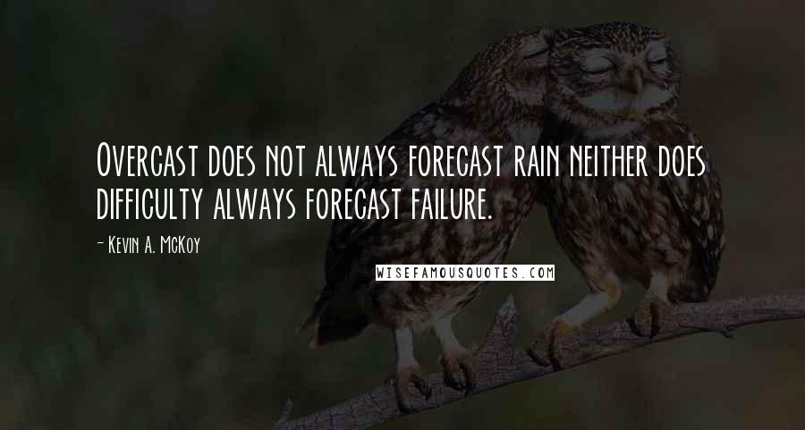 Kevin A. McKoy Quotes: Overcast does not always forecast rain neither does difficulty always forecast failure.