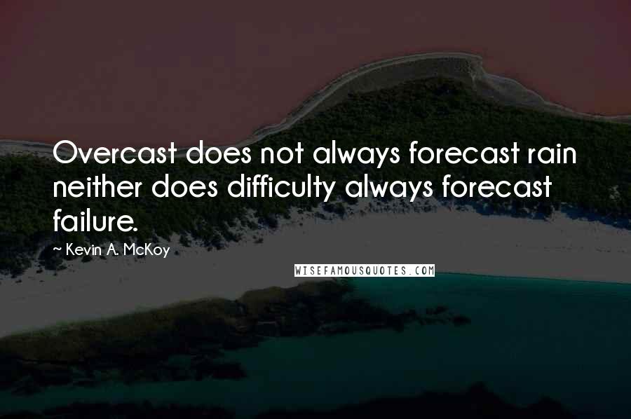 Kevin A. McKoy Quotes: Overcast does not always forecast rain neither does difficulty always forecast failure.