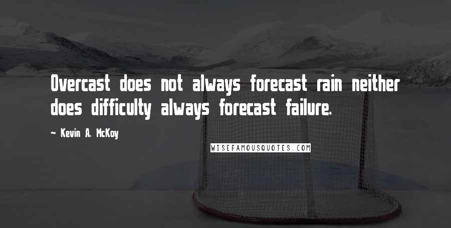 Kevin A. McKoy Quotes: Overcast does not always forecast rain neither does difficulty always forecast failure.