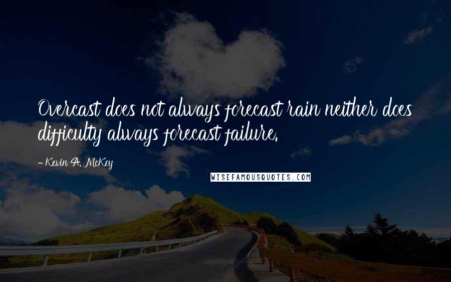 Kevin A. McKoy Quotes: Overcast does not always forecast rain neither does difficulty always forecast failure.