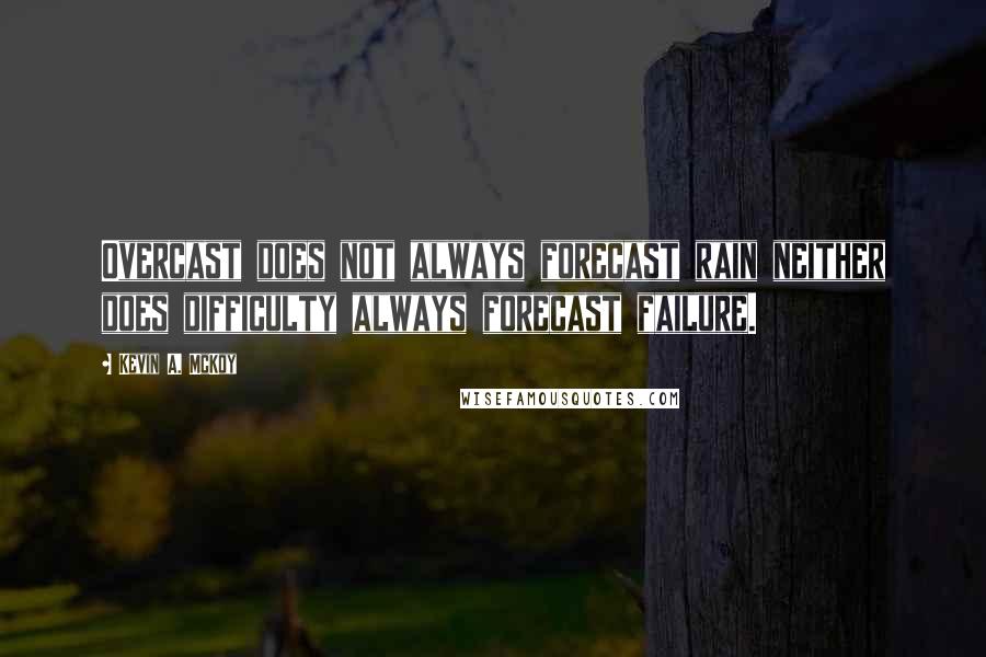 Kevin A. McKoy Quotes: Overcast does not always forecast rain neither does difficulty always forecast failure.