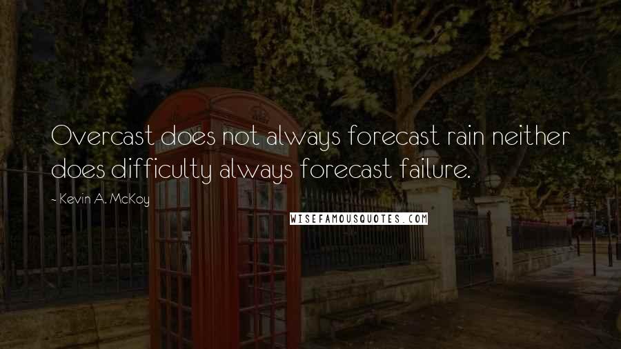 Kevin A. McKoy Quotes: Overcast does not always forecast rain neither does difficulty always forecast failure.